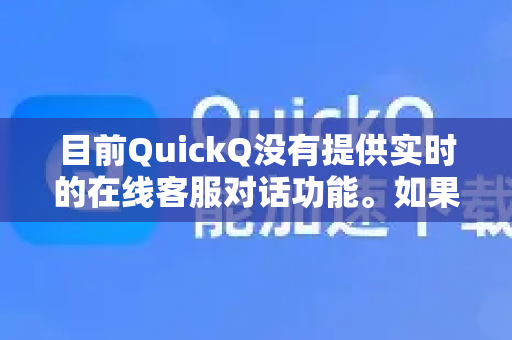 目前QuickQ没有提供实时的在线客服对话功能。如果您遇到问题或需要帮助，可以通过以下方式寻求支持