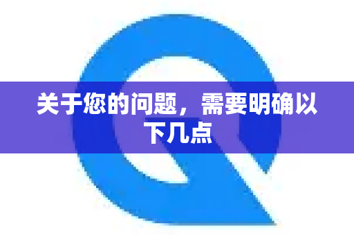 关于您的问题，需要明确以下几点-第1张图片-QuickQ官方网站 - 高速稳定连接