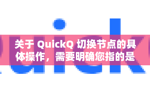 关于 QuickQ 切换节点的具体操作，需要明确您指的是哪款工具，因为名称相似的产品较多。以下是两种常见情况的解答-第1张图片-QuickQ官方网站 - 高速稳定连接