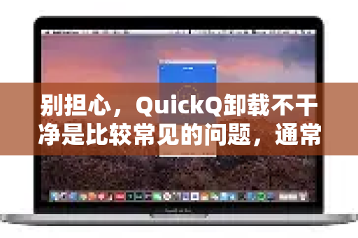 别担心，QuickQ卸载不干净是比较常见的问题，通常是因为有后台进程、服务或注册表残留。按照以下步骤操作，可以彻底清理