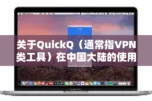 关于QuickQ（通常指VPN类工具）在中国大陆的使用情况，以下是需要了解的重要信息