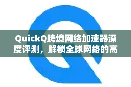 QuickQ跨境网络加速器深度评测，解锁全球网络的高速密钥