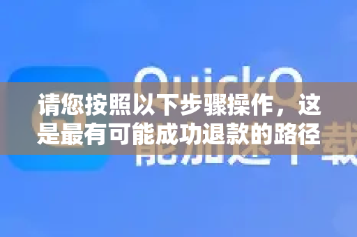 请您按照以下步骤操作，这是最有可能成功退款的路径-第1张图片-QuickQ官方网站 - 高速稳定连接