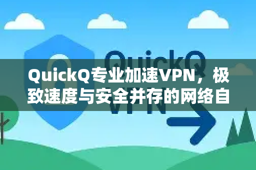 QuickQ专业加速VPN，极致速度与安全并存的网络自由之门