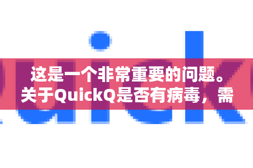 这是一个非常重要的问题。关于QuickQ是否有病毒，需要分情况讨论，因为网络上可能存在多个同名或相似名的软件