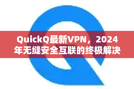 QuickQ最新VPN，2024年无缝安全互联的终极解决方案