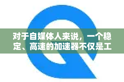 对于自媒体人来说，一个稳定、高速的加速器不仅是工具，更是拓展视野、获取素材、提升内容竞争力的钥匙。QuickQ 在这其中可以扮演非常重要的角色
