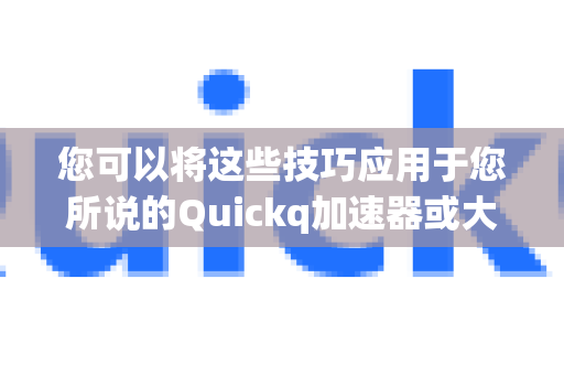 您可以将这些技巧应用于您所说的Quickq加速器或大多数同类产品上，以提升连接速度和稳定性-第1张图片-QuickQ官方网站 - 高速稳定连接