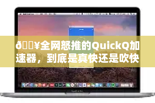 🔥全网怒推的QuickQ加速器，到底是真快还是吹快？实测结果我惊了…