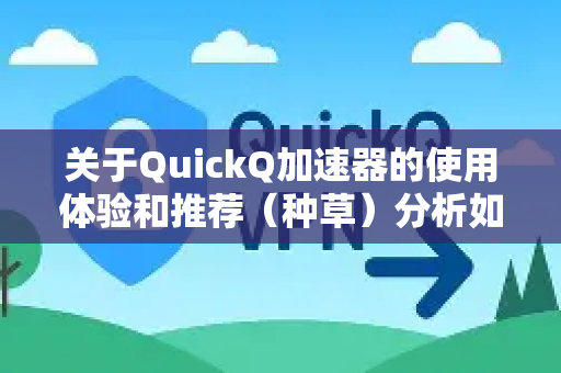 关于QuickQ加速器的使用体验和推荐（种草）分析如下，供您参考