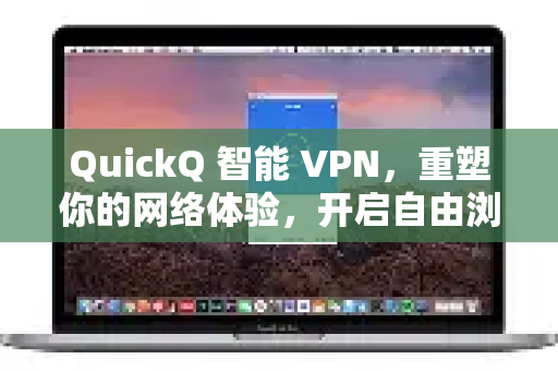 QuickQ 智能 VPN，重塑你的网络体验，开启自由浏览新时代