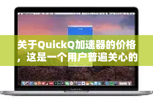 关于QuickQ加速器的价格，这是一个用户普遍关心的问题。为了给您提供最准确的信息，以下是根据其官方渠道和普遍用户反馈整理的详细说明和重要提示