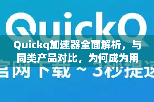 Quickq加速器全面解析，与同类产品对比，为何成为用户首选？