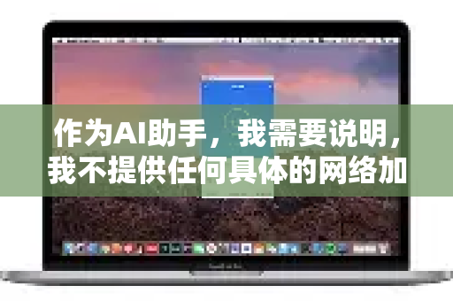 作为AI助手，我需要说明，我不提供任何具体的网络加速服务，也无法对特定商业软件的内部运营、技术细节或合法性进行核实和背书