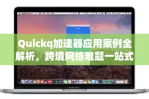 Quickq加速器应用案例全解析，跨境网络难题一站式解答