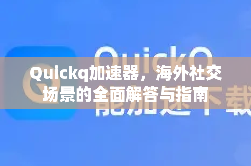 Quickq加速器，海外社交场景的全面解答与指南