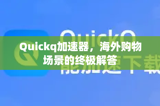 Quickq加速器，海外购物场景的终极解答