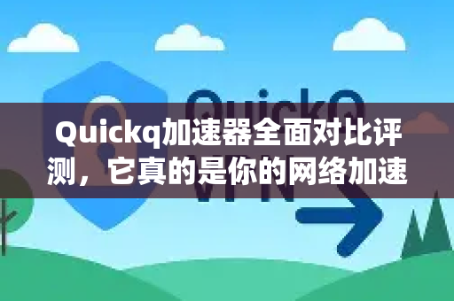 Quickq加速器全面对比评测，它真的是你的网络加速最优解吗？