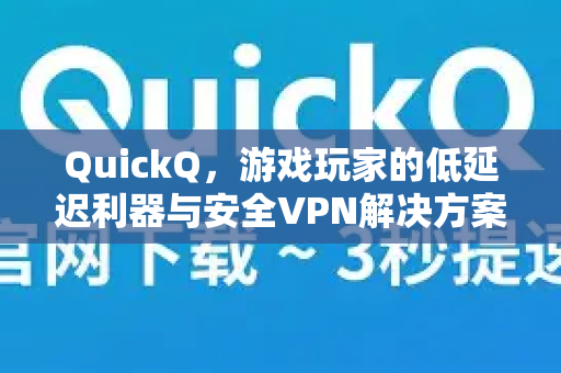 QuickQ，游戏玩家的低延迟利器与安全VPN解决方案