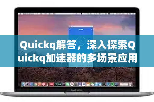 Quickq解答，深入探索Quickq加速器的多场景应用与优势