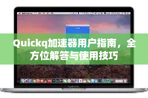 Quickq加速器用户指南，全方位解答与使用技巧