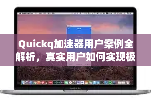 Quickq加速器用户案例全解析，真实用户如何实现极速网络体验？