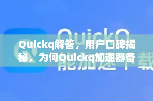 Quickq解答，用户口碑揭秘，为何Quickq加速器备受青睐？