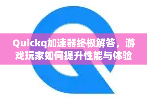 Quickq加速器终极解答，游戏玩家如何提升性能与体验全指南