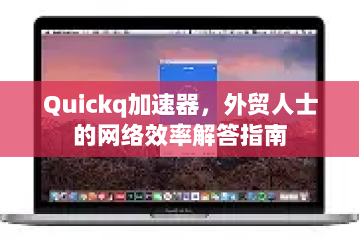 Quickq加速器，外贸人士的网络效率解答指南