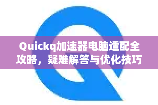 Quickq加速器电脑适配全攻略，疑难解答与优化技巧