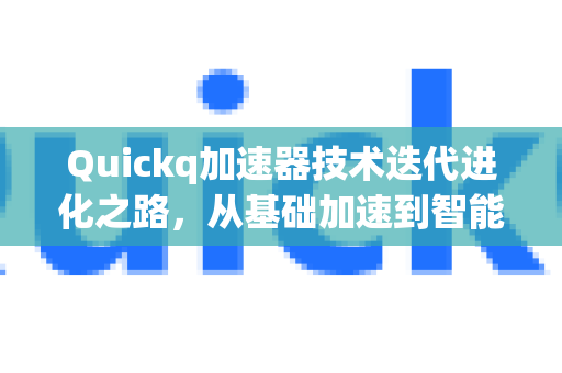 Quickq加速器技术迭代进化之路，从基础加速到智能网络优化