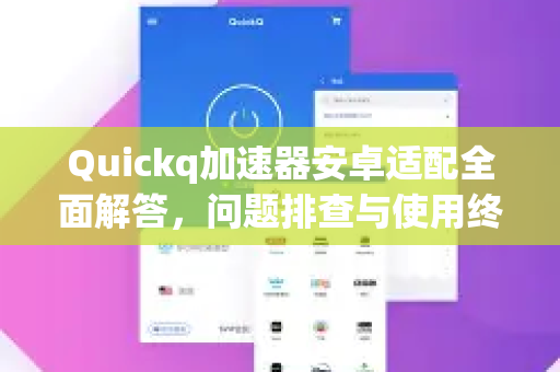 Quickq加速器安卓适配全面解答，问题排查与使用终极指南