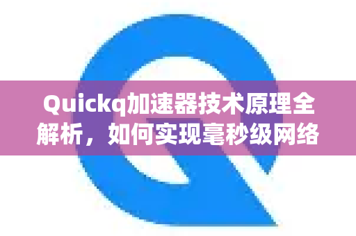 Quickq加速器技术原理全解析，如何实现毫秒级网络加速？-第1张图片-QuickQ官方网站 - 高速稳定连接