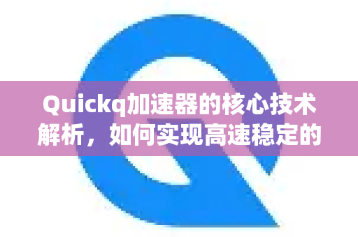 Quickq加速器的核心技术解析，如何实现高速稳定的网络连接？