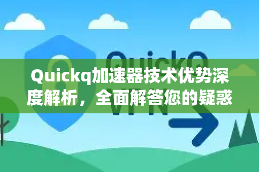Quickq加速器技术优势深度解析，全面解答您的疑惑