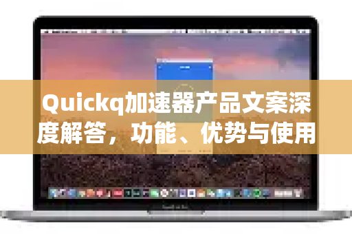 Quickq加速器产品文案深度解答，功能、优势与使用指南