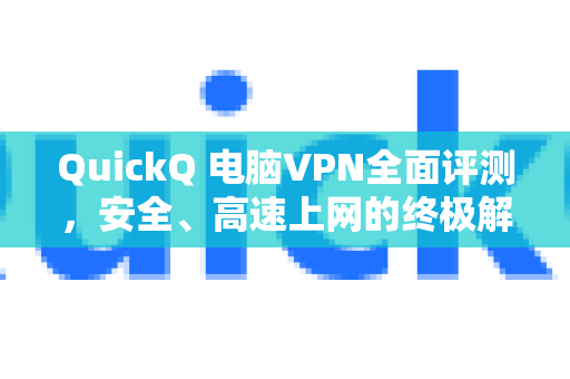 QuickQ 电脑VPN全面评测，安全、高速上网的终极解决方案？