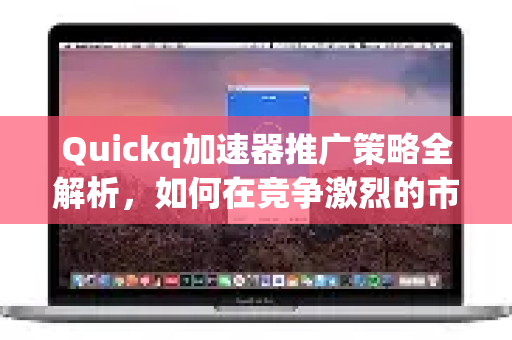 Quickq加速器推广策略全解析，如何在竞争激烈的市场中脱颖而出
