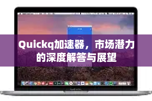 Quickq加速器，市场潜力的深度解答与展望