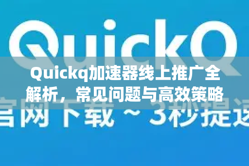 Quickq加速器线上推广全解析，常见问题与高效策略指南