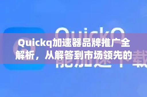 Quickq加速器品牌推广全解析，从解答到市场领先的奥秘