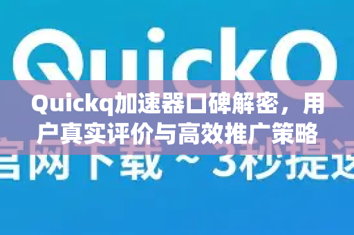 Quickq加速器口碑解密，用户真实评价与高效推广策略全解析