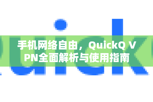 手机网络自由，QuickQ VPN全面解析与使用指南