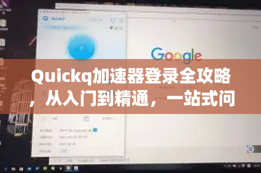 Quickq加速器登录全攻略，从入门到精通，一站式问题解答