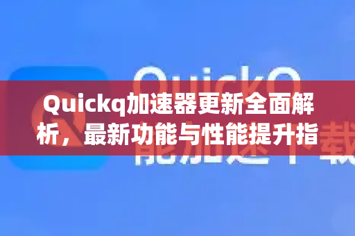 Quickq加速器更新全面解析，最新功能与性能提升指南