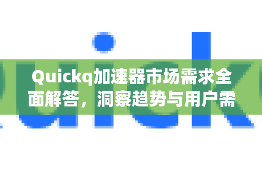 Quickq加速器市场需求全面解答，洞察趋势与用户需求