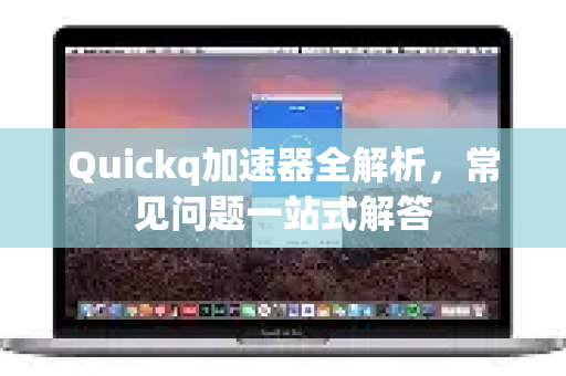 Quickq加速器全解析，常见问题一站式解答