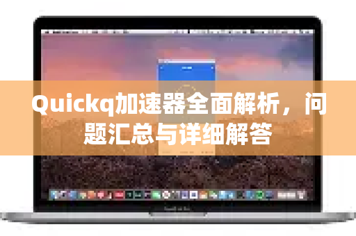 Quickq加速器全面解析，问题汇总与详细解答