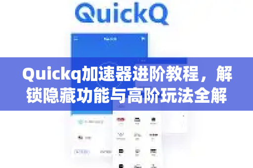 Quickq加速器进阶教程，解锁隐藏功能与高阶玩法全解析
