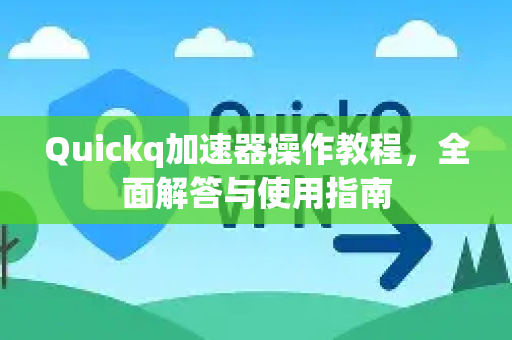 Quickq加速器操作教程，全面解答与使用指南